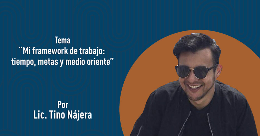 "Mi framework de trabajo: tiempo, metas y medio oriente" por el Lic. Tino Nájera